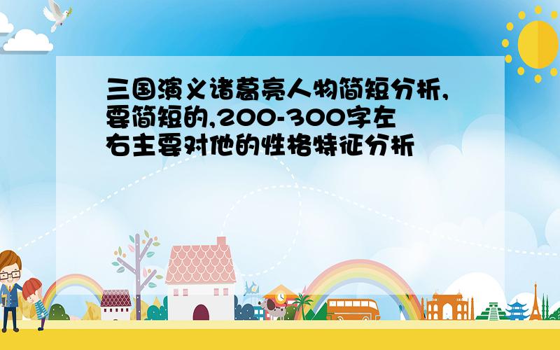 三国演义诸葛亮人物简短分析,要简短的,200-300字左右主要对他的性格特征分析