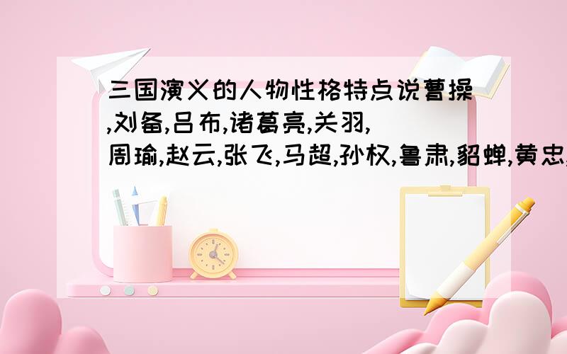 三国演义的人物性格特点说曹操,刘备,吕布,诸葛亮,关羽,周瑜,赵云,张飞,马超,孙权,鲁肃,貂蝉,黄忠,司马懿,姜维,刘巴,张辽,曹培,郭嘉,甘宁,张辽,刘洪,袁绍,孙皓,刘禅,孙皓,司马炎,马良,刘璋,