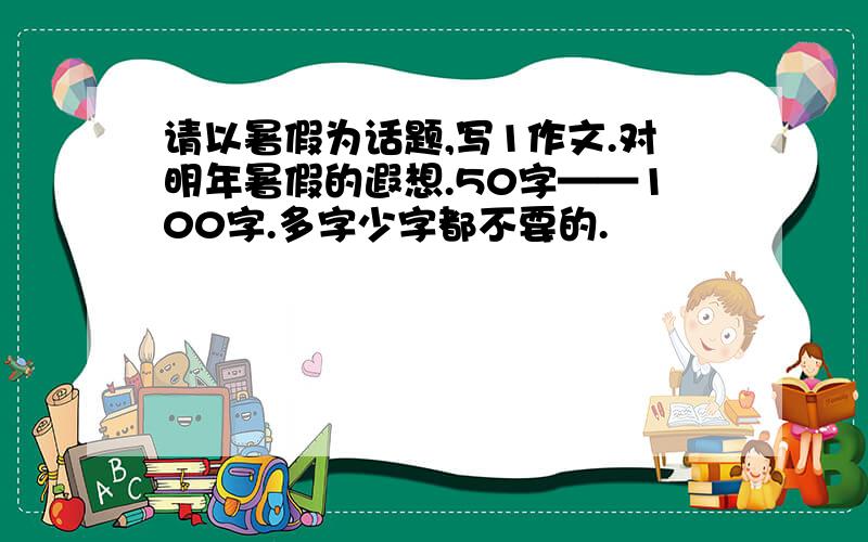 请以暑假为话题,写1作文.对明年暑假的遐想.50字——100字.多字少字都不要的.