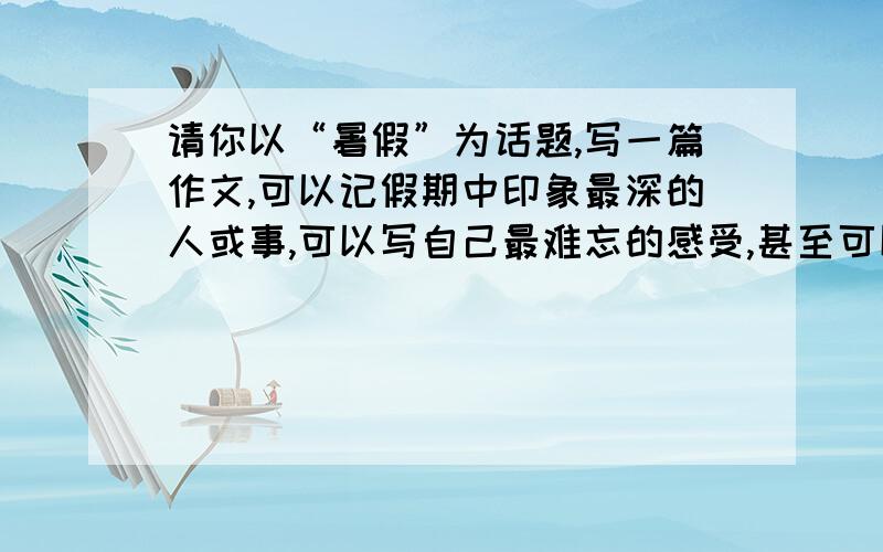 请你以“暑假”为话题,写一篇作文,可以记假期中印象最深的人或事,可以写自己最难忘的感受,甚至可以写