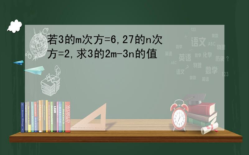 若3的m次方=6,27的n次方=2,求3的2m-3n的值