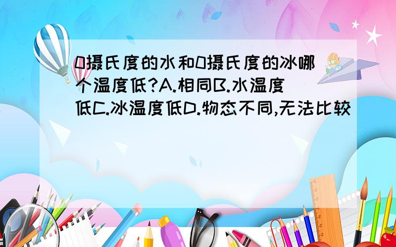 0摄氏度的水和0摄氏度的冰哪个温度低?A.相同B.水温度低C.冰温度低D.物态不同,无法比较