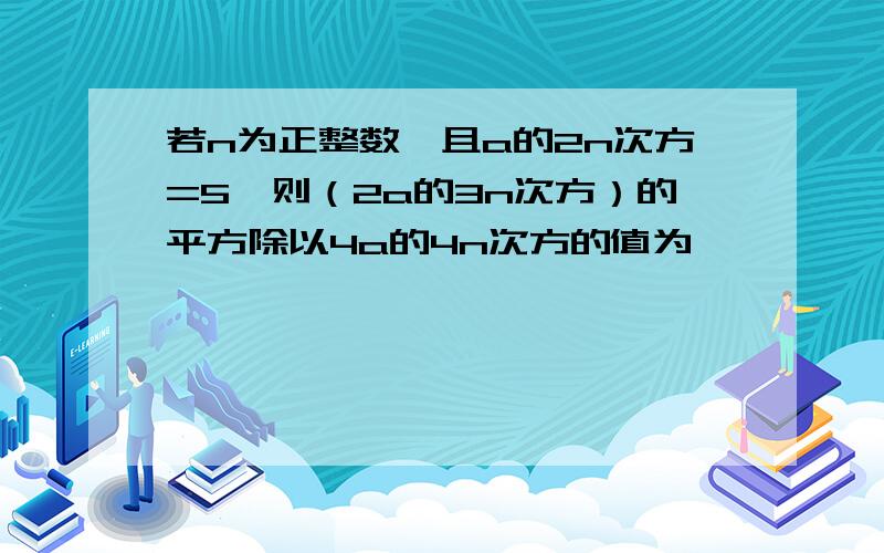 若n为正整数,且a的2n次方=5,则（2a的3n次方）的平方除以4a的4n次方的值为