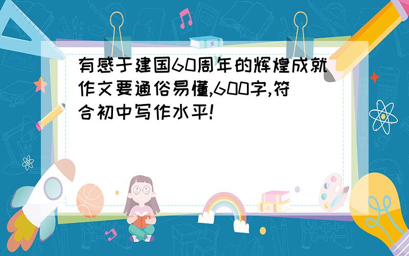 有感于建国60周年的辉煌成就作文要通俗易懂,600字,符合初中写作水平!