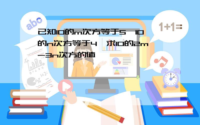 已知10的m次方等于5,10的n次方等于4,求10的2m-3n次方的值