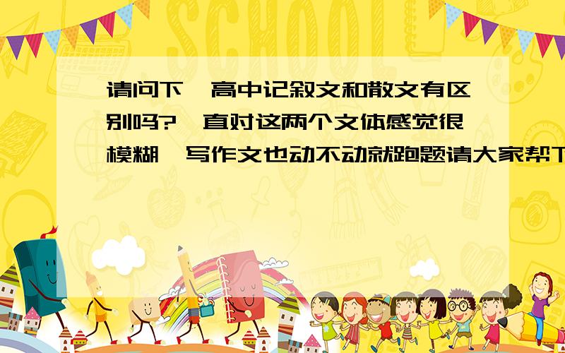 请问下,高中记叙文和散文有区别吗?一直对这两个文体感觉很模糊,写作文也动不动就跑题请大家帮下忙