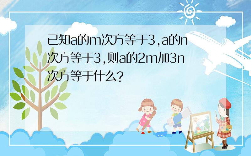 已知a的m次方等于3,a的n次方等于3,则a的2m加3n次方等于什么?