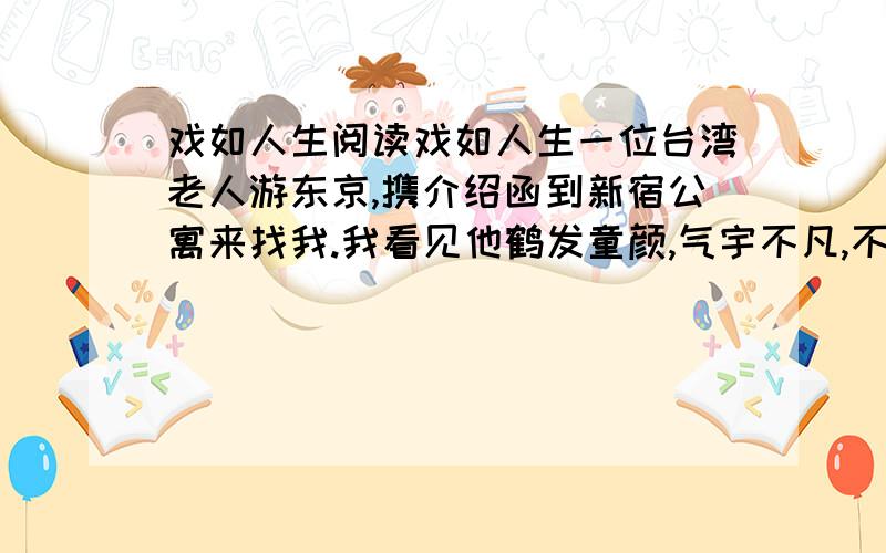 戏如人生阅读戏如人生一位台湾老人游东京,携介绍函到新宿公寓来找我.我看见他鹤发童颜,气宇不凡,不免对他肃然起敬.他说明来意,要我介绍一家东京歌剧院,由他购票入场,惟特准许他在散