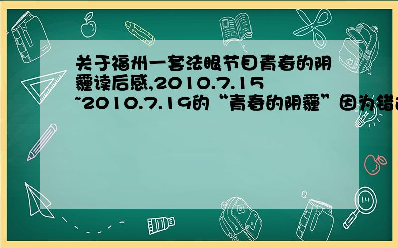 关于福州一套法眼节目青春的阴霾读后感,2010.7.15~2010.7.19的“青春的阴霾”因为错过时间没看,谁可以告诉我大概的意思,