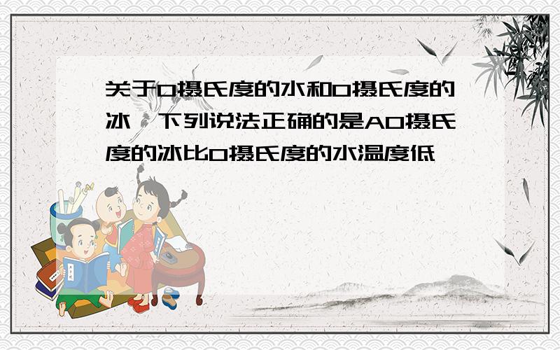 关于0摄氏度的水和0摄氏度的冰,下列说法正确的是A0摄氏度的冰比0摄氏度的水温度低