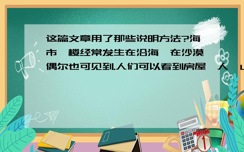 这篇文章用了那些说明方法?海市蜃楼经常发生在沿海,在沙漠偶尔也可见到.人们可以看到房屋,人,山,森林等景物,并且可以运动,栩栩如生.有人认为是人间仙境.现在,人们把海市蜃楼说成是大