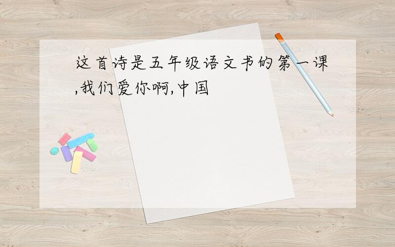 这首诗是五年级语文书的第一课,我们爱你啊,中国