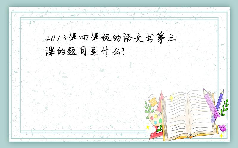 2013年四年级的语文书第三课的题目是什么?