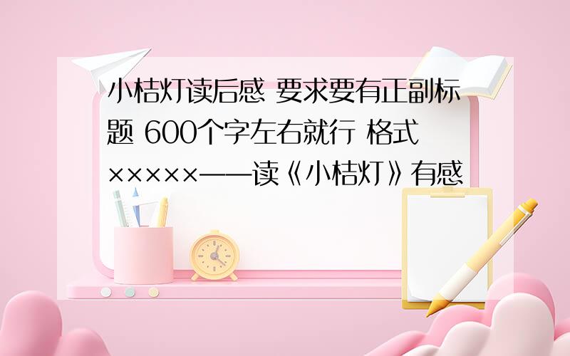 小桔灯读后感 要求要有正副标题 600个字左右就行 格式×××××——读《小桔灯》有感