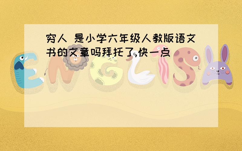 穷人 是小学六年级人教版语文书的文章吗拜托了,快一点