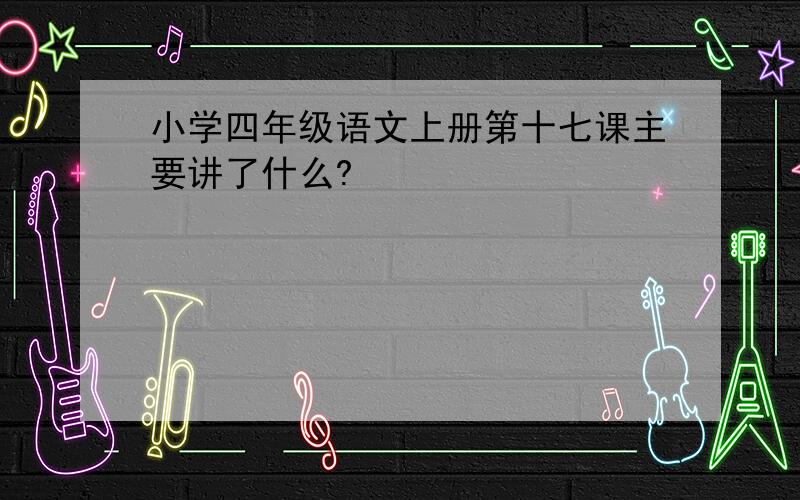 小学四年级语文上册第十七课主要讲了什么?