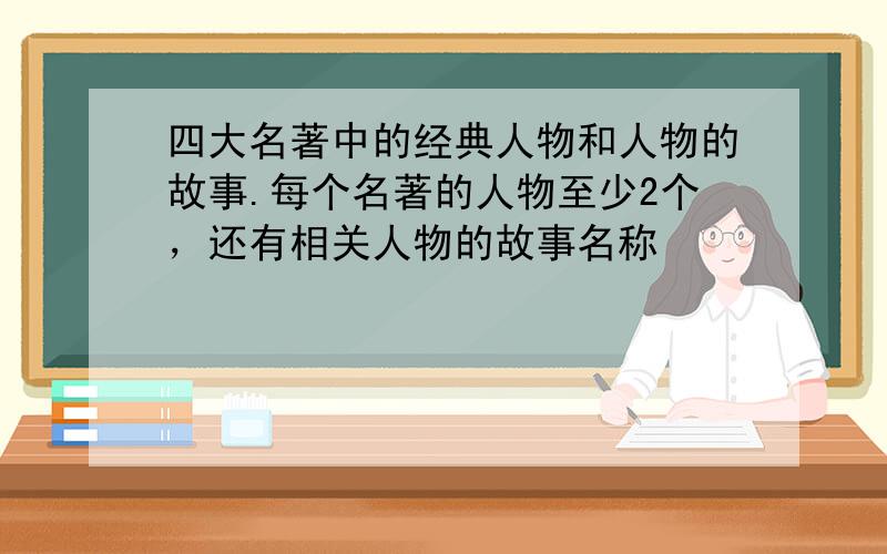 四大名著中的经典人物和人物的故事.每个名著的人物至少2个，还有相关人物的故事名称