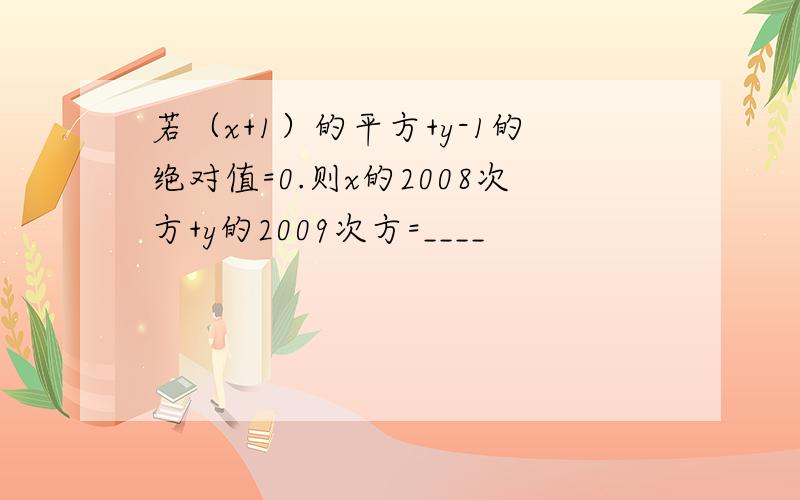 若（x+1）的平方+y-1的绝对值=0.则x的2008次方+y的2009次方=____