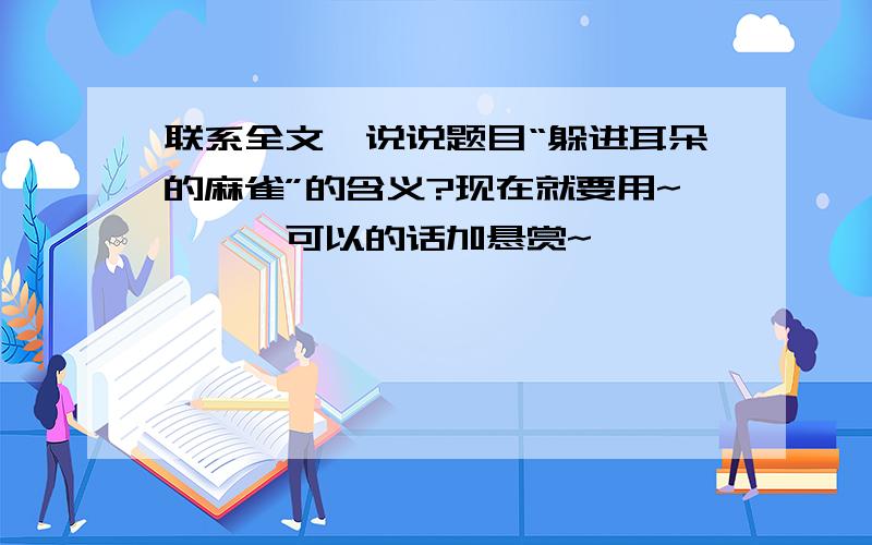 联系全文,说说题目“躲进耳朵的麻雀”的含义?现在就要用~嗯嗯,可以的话加悬赏~