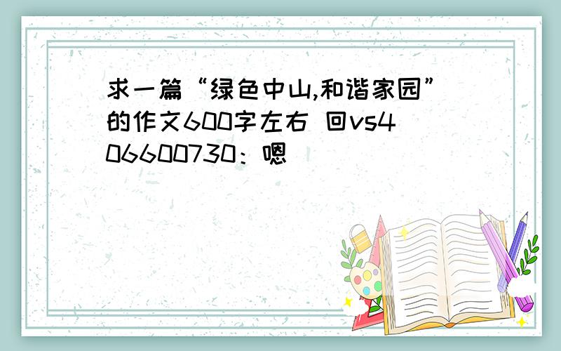 求一篇“绿色中山,和谐家园”的作文600字左右 回vs406600730：嗯