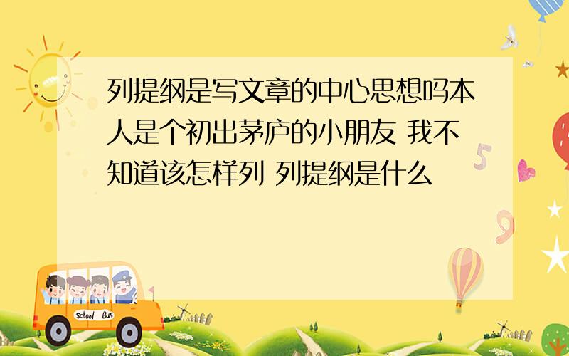 列提纲是写文章的中心思想吗本人是个初出茅庐的小朋友 我不知道该怎样列 列提纲是什么