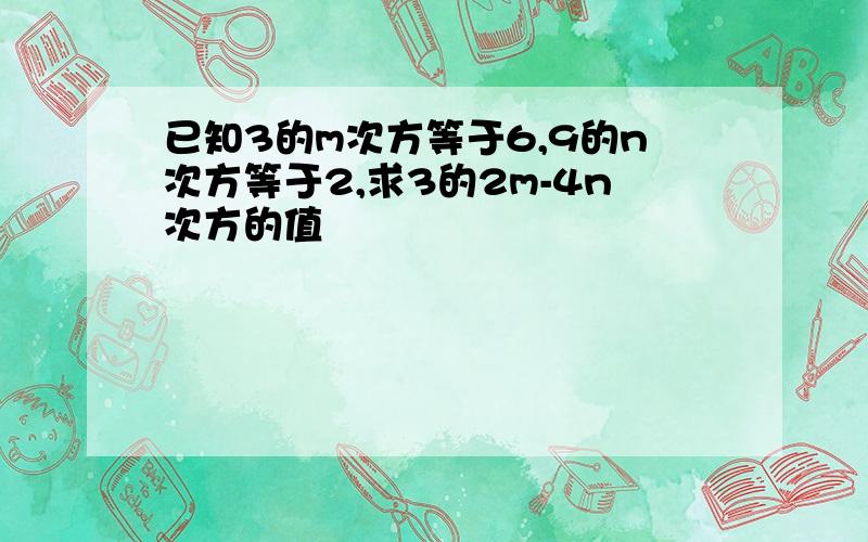 已知3的m次方等于6,9的n次方等于2,求3的2m-4n次方的值