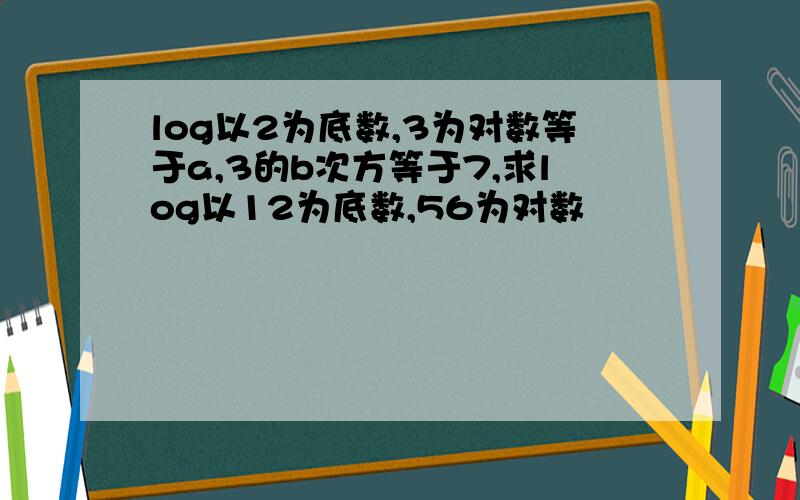 log以2为底数,3为对数等于a,3的b次方等于7,求log以12为底数,56为对数