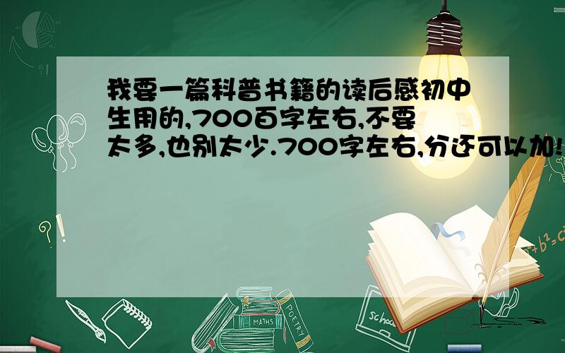 我要一篇科普书籍的读后感初中生用的,700百字左右,不要太多,也别太少.700字左右,分还可以加!