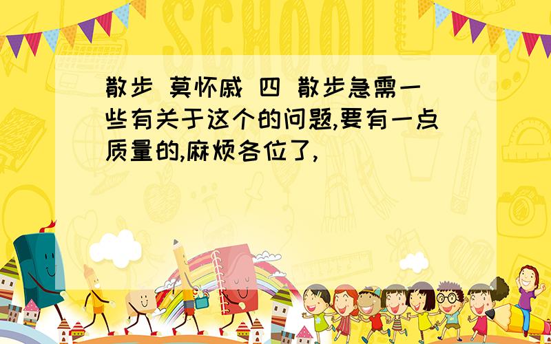 散步 莫怀戚 四 散步急需一些有关于这个的问题,要有一点质量的,麻烦各位了,