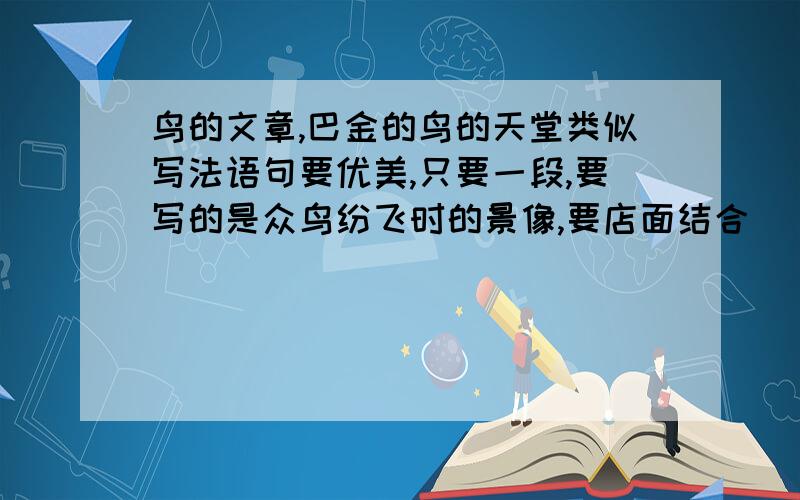 鸟的文章,巴金的鸟的天堂类似写法语句要优美,只要一段,要写的是众鸟纷飞时的景像,要店面结合