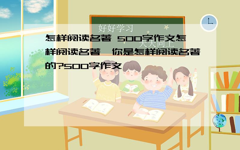 怎样阅读名著 500字作文怎样阅读名著,你是怎样阅读名著的?500字作文