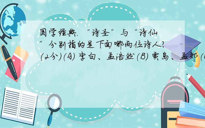 国学经典. “诗圣”与“诗仙”分别指的是下面哪两位诗人?(2分)(A) 李白、孟浩然(B) 贾岛、孟郊(C) 杜甫、李白(D) 杜甫、王维杜2. 下面哪一个成语与西施有关?(2分)(A)东施效颦(B) 闭月羞花(C) 国