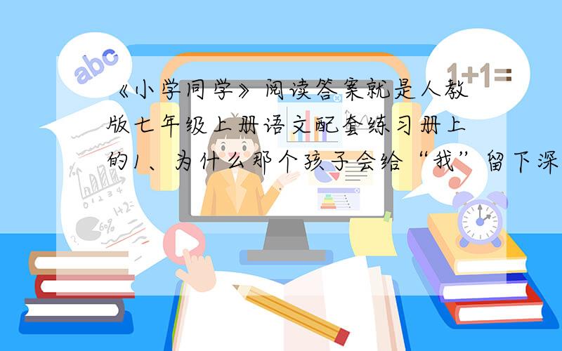 《小学同学》阅读答案就是人教版七年级上册语文配套练习册上的1、为什么那个孩子会给“我”留下深刻的印象?2、你从这个“小学同学”的哪一举动中看出他把“我”看作“朋友”?3、第