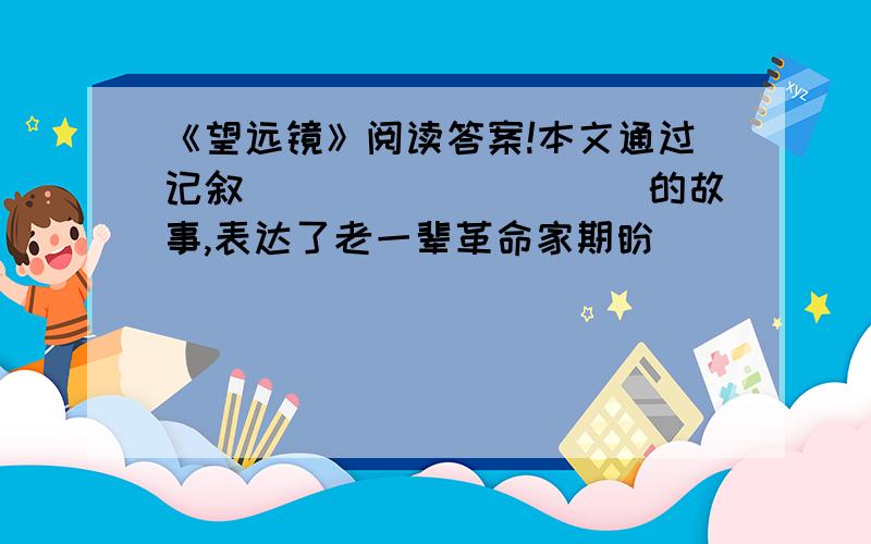 《望远镜》阅读答案!本文通过记叙__________的故事,表达了老一辈革命家期盼_______.文中的薛华菁女士是一个____人,是一位____,是一位____.她乘飞机从美国回到____,参加____活动,活动结束后,又转道