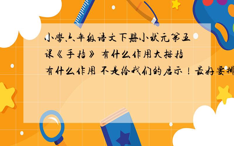 小学六年级语文下册小状元第五课《手指》 有什么作用大拇指有什么作用 不是给我们的启示！最好要排比句明天中午之前给我答案不能是语文书上的 要自己写的