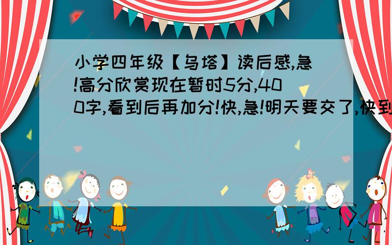 小学四年级【乌塔】读后感,急!高分欣赏现在暂时5分,400字,看到后再加分!快,急!明天要交了,快到啊,快的加分!今天9：00如果没来我就要……了快啊!1