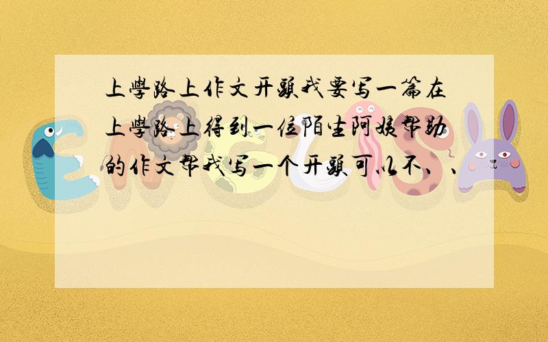 上学路上作文开头我要写一篇在上学路上得到一位陌生阿姨帮助的作文帮我写一个开头可以不、、