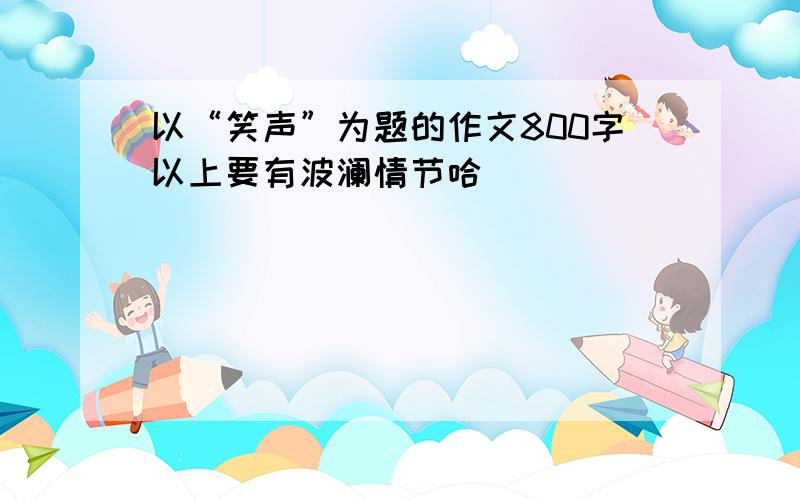 以“笑声”为题的作文800字以上要有波澜情节哈