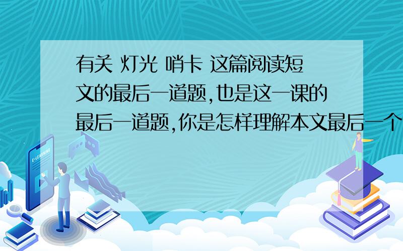 有关 灯光 哨卡 这篇阅读短文的最后一道题,也是这一课的最后一道题,你是怎样理解本文最后一个自然段的?（注意是那篇阅读短文的最后一个自然段,不是这篇课文的最后一个自然段）下面我