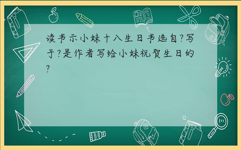 读书示小妹十八生日书选自?写于?是作者写给小妹祝贺生日的?