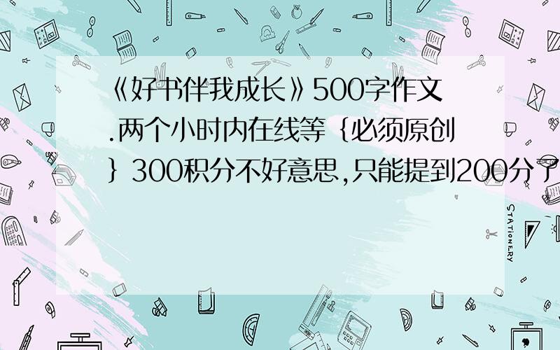 《好书伴我成长》500字作文.两个小时内在线等｛必须原创｝300积分不好意思,只能提到200分了.