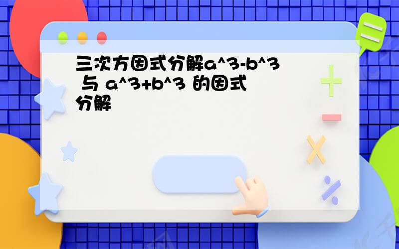 三次方因式分解a^3-b^3 与 a^3+b^3 的因式分解