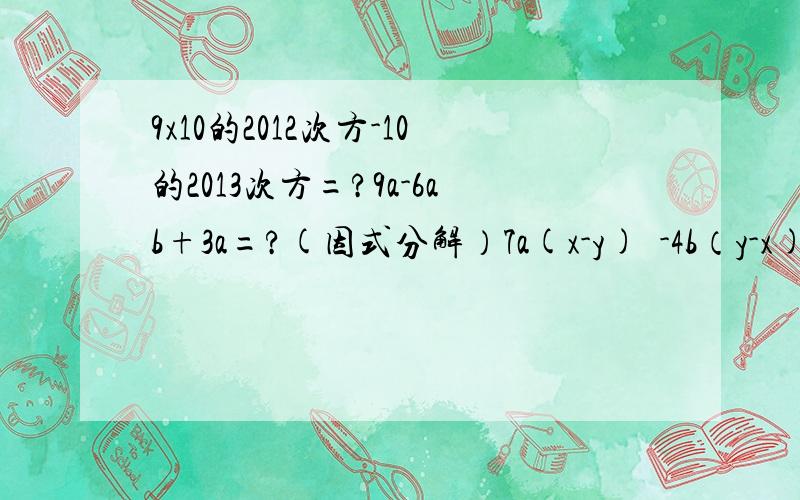 9x10的2012次方-10的2013次方=?9a-6ab+3a=?(因式分解）7a(x-y)²-4b（y-x)²分解因式3x(x-y)³+6y(y-x)³同上-10x³y²z³-35xy³z+15x²z=?（因式分解）