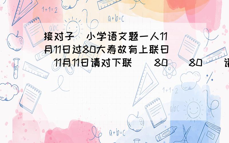 接对子  小学语文题一人11月11日过80大寿故有上联曰  11月11日请对下联    80（）80（）请填空