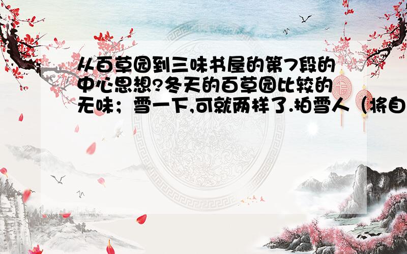 从百草园到三味书屋的第7段的中心思想?冬天的百草园比较的无味；雪一下,可就两样了.拍雪人（将自己的全形印在雪上）和塑雪罗汉需要人们鉴赏,这是荒园,人迹罕至,所以不相宜,只好来捕