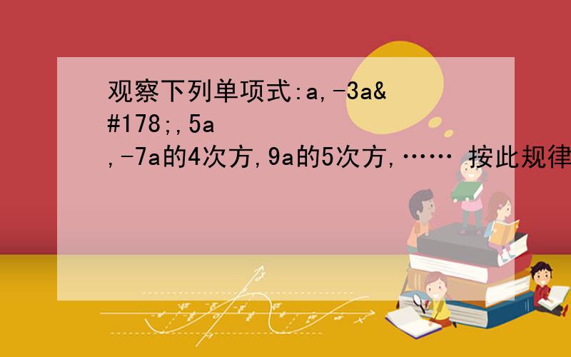 观察下列单项式:a,-3a²,5a³,-7a的4次方,9a的5次方,…… 按此规律,第7个观察下列单项式:a,-3a²,5a³,-7a的4次方,9a的5次方,……按此规律,第7个单项式、第2n个单项式、第2008个单项式各是