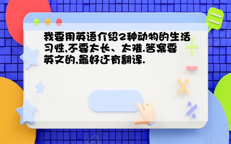 我要用英语介绍2种动物的生活习性,不要太长、太难.答案要英文的,最好还有翻译.