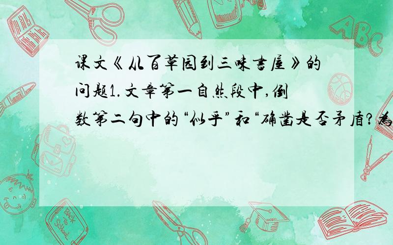 课文《从百草园到三味书屋》的问题1.文章第一自然段中,倒数第二句中的“似乎”和“确凿是否矛盾?为什么?2.文章第二自然段中,重点写了百草园中的什么地方的景色?是按什么顺序写的?3.使