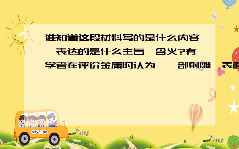 谁知道这段材料写的是什么内容,表达的是什么主旨,含义?有学者在评价金庸时认为,一部射雕,表面上是写武侠,骨子里却全是至情至性的文人.最称心如意的是那个旷世的黄东邪,他有一个自己