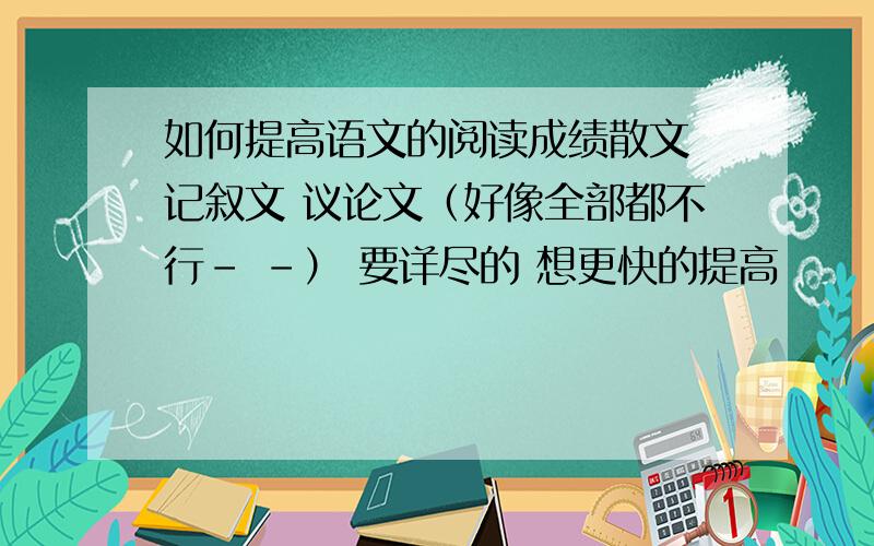 如何提高语文的阅读成绩散文 记叙文 议论文（好像全部都不行- -） 要详尽的 想更快的提高